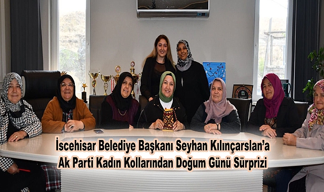 İscehisar Belediye Başkanı Seyhan Kılınçarslan’a Kadın Kollarından Doğum Günü Sürprizi