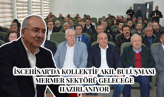 İSCEHİSAR’DA KOLLEKTİF AKIL BULUŞMASI ,MERMER SEKTÖRÜ GELECEĞE HAZIRLANIYOR