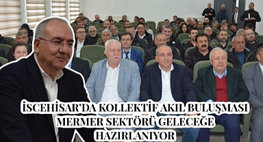 İSCEHİSAR’DA KOLLEKTİF AKIL BULUŞMASI ,MERMER SEKTÖRÜ GELECEĞE HAZIRLANIYOR